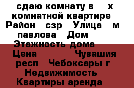 сдаю комнату в  2-х комнатной квартире › Район ­ сзр › Улица ­ м. павлова › Дом ­ 26 › Этажность дома ­ 5 › Цена ­ 5 000 - Чувашия респ., Чебоксары г. Недвижимость » Квартиры аренда   